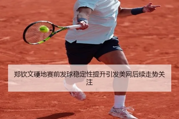 郑钦文硬地赛前发球稳定性提升引发美网后续走势关注