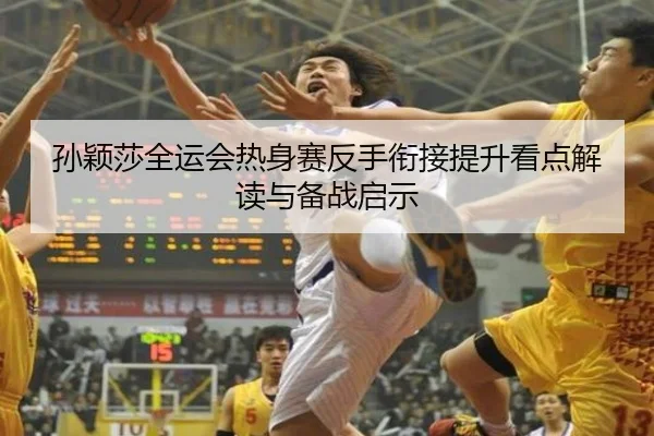 孙颖莎全运会热身赛反手衔接提升看点解读与备战启示